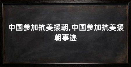 中国参加抗美援朝,中国参加抗美援朝事迹