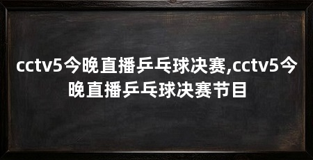 cctv5今晚直播乒乓球决赛,cctv5今晚直播乒乓球决赛节目
