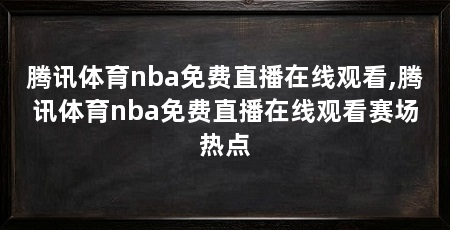 腾讯体育nba免费直播在线观看,腾讯体育nba免费直播在线观看赛场热点