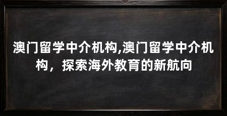 澳门留学中介机构,澳门留学中介机构，探索海外教育的新航向