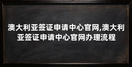 澳大利亚签证申请中心官网,澳大利亚签证申请中心官网办理流程