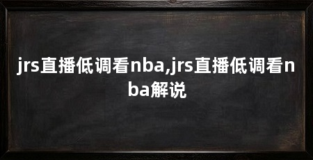 jrs直播低调看nba,jrs直播低调看nba解说
