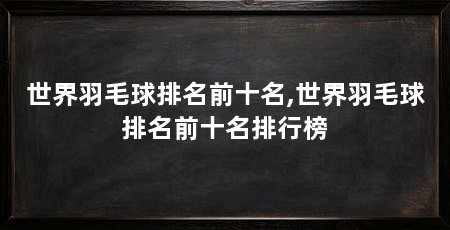世界羽毛球排名前十名,世界羽毛球排名前十名排行榜