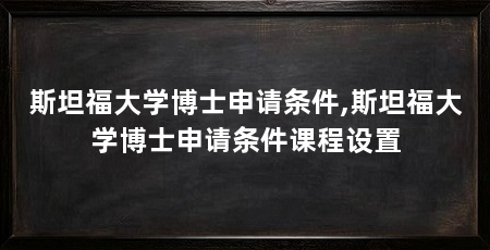斯坦福大学博士申请条件,斯坦福大学博士申请条件课程设置