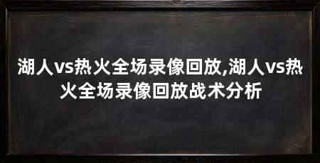 湖人vs热火全场录像回放,湖人vs热火全场录像回放战术分析