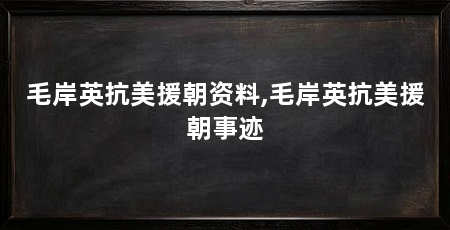 毛岸英抗美援朝资料,毛岸英抗美援朝事迹