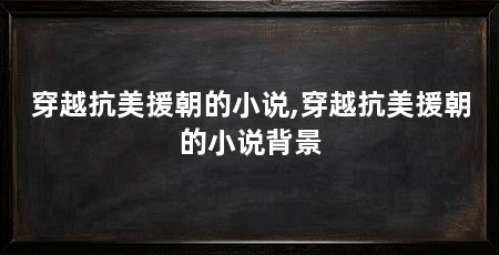 穿越抗美援朝的小说,穿越抗美援朝的小说背景