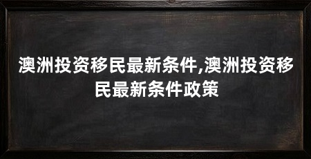 澳洲投资移民最新条件,澳洲投资移民最新条件政策