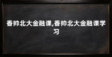 香帅北大金融课,香帅北大金融课学习