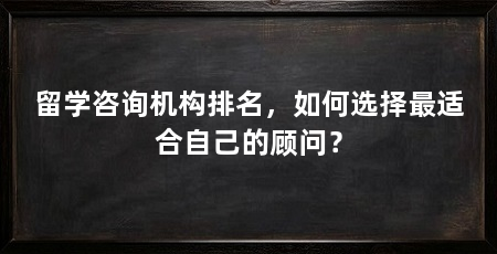 留学咨询机构排名,如何选择最适合自己的顾问?