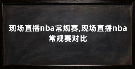 现场直播nba常规赛,现场直播nba常规赛对比