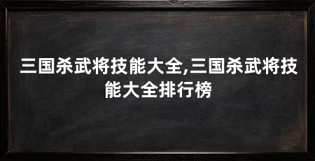 三国杀武将技能大全,三国杀武将技能大全排行榜