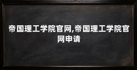 帝国理工学院官网,帝国理工学院官网申请