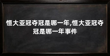 恒大亚冠夺冠是哪一年,恒大亚冠夺冠是哪一年事件