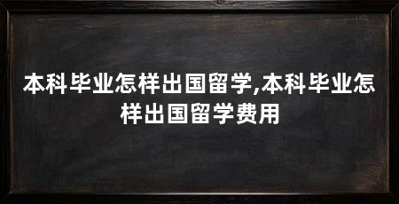 本科毕业怎样出国留学,本科毕业怎样出国留学费用