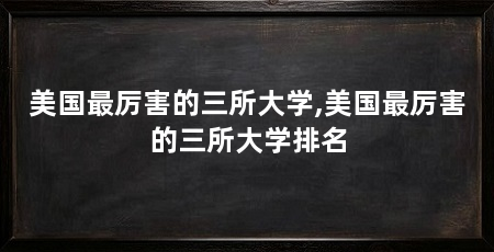 美国最厉害的三所大学,美国最厉害的三所大学排名