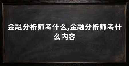 金融分析师考什么,金融分析师考什么内容