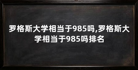 罗格斯大学相当于985吗,罗格斯大学相当于985吗排名