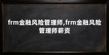 frm金融风险管理师,frm金融风险管理师薪资