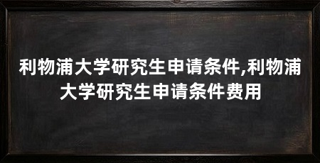 利物浦大学研究生申请条件,利物浦大学研究生申请条件费用