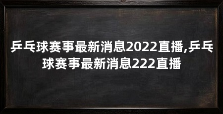 乒乓球赛事最新消息2022直播,乒乓球赛事最新消息222直播