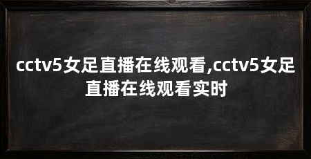 cctv5女足直播在线观看,cctv5女足直播在线观看实时