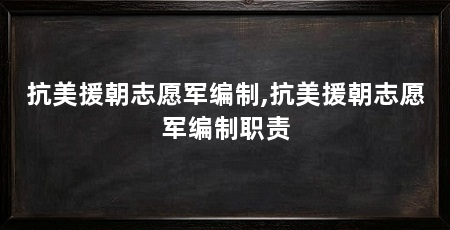 抗美援朝志愿军编制,抗美援朝志愿军编制职责