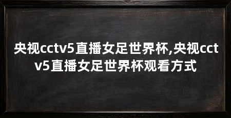 央视cctv5直播女足世界杯,央视cctv5直播女足世界杯观看方式
