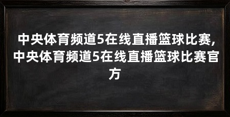 中央体育频道5在线直播篮球比赛,中央体育频道5在线直播篮球比赛官方