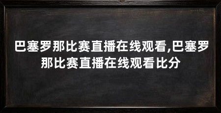 巴塞罗那比赛直播在线观看,巴塞罗那比赛直播在线观看比分