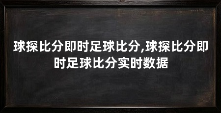 球探比分即时足球比分,球探比分即时足球比分实时数据