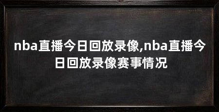 nba直播今日回放录像,nba直播今日回放录像赛事情况