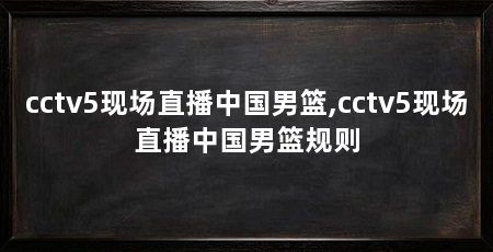 cctv5现场直播中国男篮,cctv5现场直播中国男篮规则