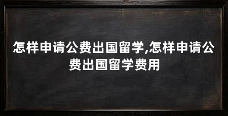 怎样申请公费出国留学,怎样申请公费出国留学费用