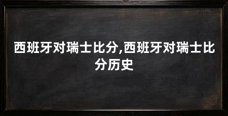 西班牙对瑞士比分,西班牙对瑞士比分历史