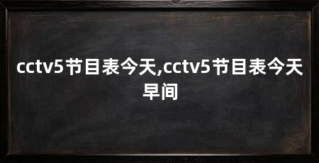 cctv5节目表今天,cctv5节目表今天早间