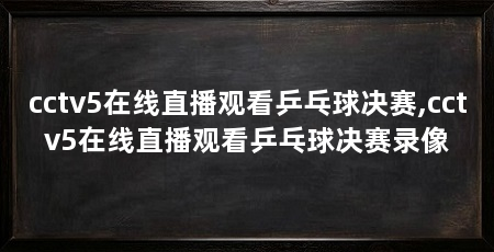 cctv5在线直播观看乒乓球决赛,cctv5在线直播观看乒乓球决赛录像