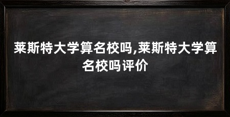 莱斯特大学算名校吗,莱斯特大学算名校吗评价