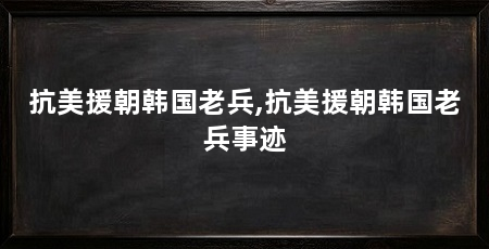 抗美援朝韩国老兵,抗美援朝韩国老兵事迹