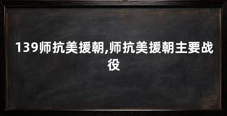139师抗美援朝,师抗美援朝主要战役