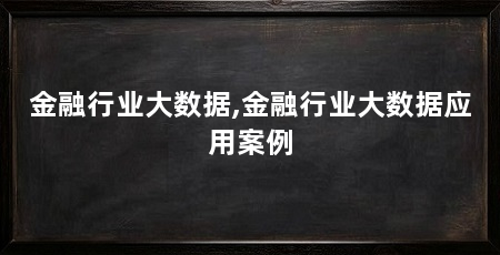 金融行业大数据,金融行业大数据应用案例