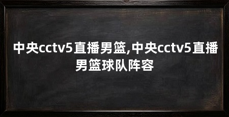 中央cctv5直播男篮,中央cctv5直播男篮球队阵容