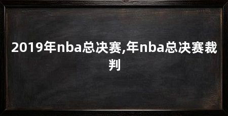 2019年nba总决赛,年nba总决赛裁判