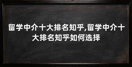 留学中介十大排名知乎,留学中介十大排名知乎如何选择