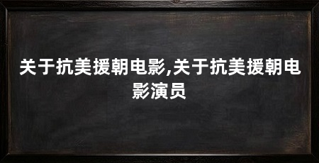关于抗美援朝电影,关于抗美援朝电影演员