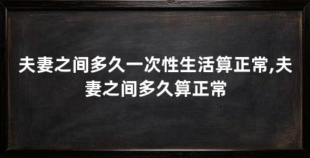 夫妻之间多久一次性生活算正常,夫妻之间多久算正常