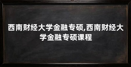 西南财经大学金融专硕,西南财经大学金融专硕课程