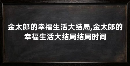 金太郎的幸福生活大结局,金太郎的幸福生活大结局结局时间