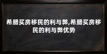 希腊买房移民的利与弊,希腊买房移民的利与弊优势
