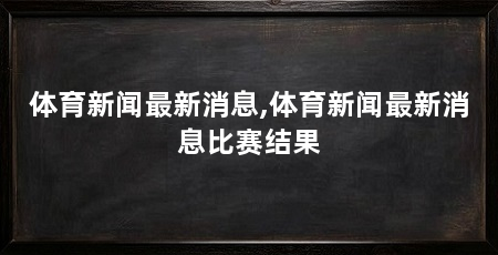 体育新闻最新消息,体育新闻最新消息比赛结果